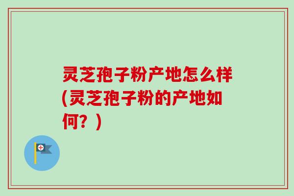 灵芝孢子粉产地怎么样(灵芝孢子粉的产地如何?) 灵芝孢子粉产地怎么样(灵芝孢子粉的产地如何?)