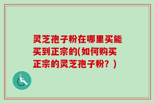 灵芝孢子粉在哪里买能买到正宗的(如何购买正宗的灵芝孢子粉?) 灵芝孢子粉在哪里买能买到正宗的(如何购买正宗的灵芝孢子粉?)