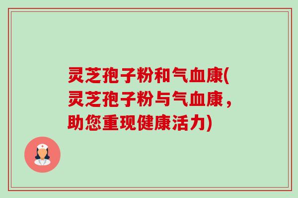 灵芝孢子粉和气康(灵芝孢子粉与气康，助您重现健康活力)