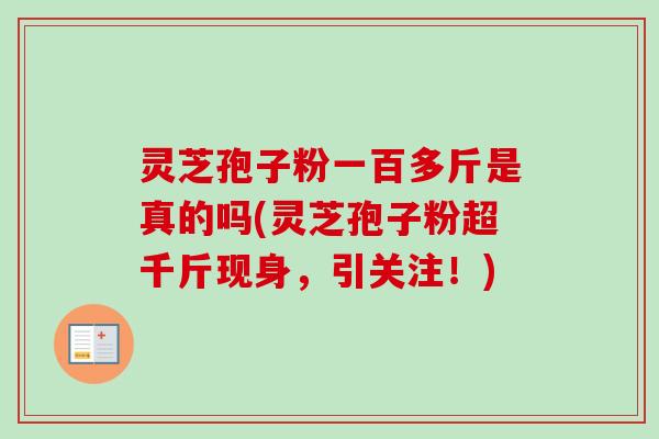 灵芝孢子粉一百多斤是真的吗(灵芝孢子粉超千斤现身,引关注!) 灵芝孢子粉一百多斤是真的吗(灵芝孢子粉超千斤现身,引关注!)