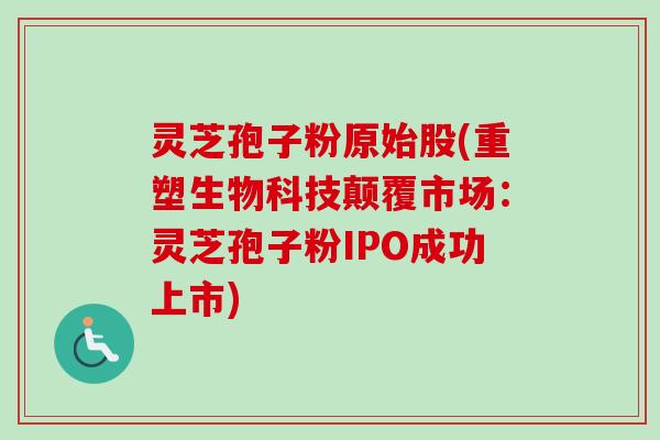 灵芝孢子粉原始股(重塑生物科技颠覆市场:灵芝孢子粉IPO成功上市) 灵芝孢子粉原始股(重塑生物科技颠覆市场:灵芝孢子粉IPO成功上市)
