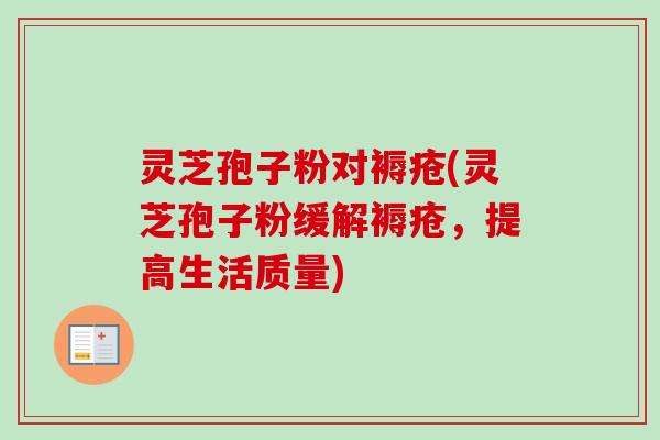 灵芝孢子粉对褥疮(灵芝孢子粉缓解褥疮，提高生活质量)