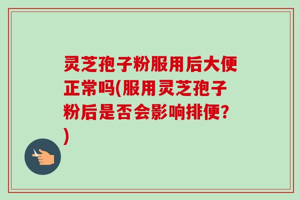灵芝孢子粉服用后大便正常吗(服用灵芝孢子粉后是否会影响排便？)
