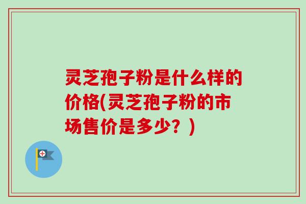 灵芝孢子粉是什么样的价格(灵芝孢子粉的市场售价是多少?) 灵芝孢子粉是什么样的价格(灵芝孢子粉的市场售价是多少?)