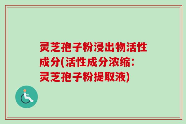 灵芝孢子粉浸出物活性成分(活性成分浓缩:灵芝孢子粉提取液) 灵芝孢子粉浸出物活性成分(活性成分浓缩:灵芝孢子粉提取液)