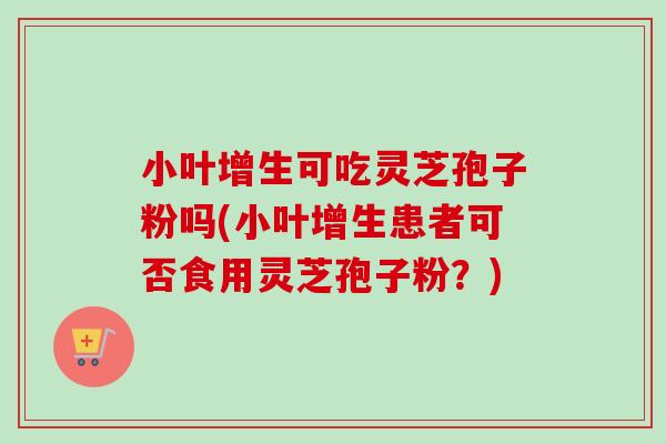 小叶增生可吃灵芝孢子粉吗(小叶增生患者可否食用灵芝孢子粉?) 小叶增生可吃灵芝孢子粉吗(小叶增生患者可否食用灵芝孢子粉?)