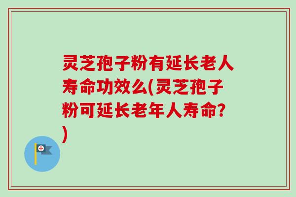 灵芝孢子粉有延长老人寿命功效么(灵芝孢子粉可延长老年人寿命?) 灵芝孢子粉有延长老人寿命功效么(灵芝孢子粉可延长老年人寿命?)