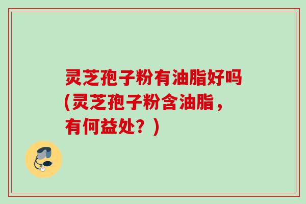 灵芝孢子粉有油脂好吗(灵芝孢子粉含油脂,有何益处?) 灵芝孢子粉有油脂好吗(灵芝孢子粉含油脂,有何益处?)