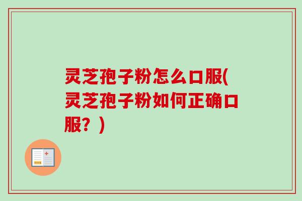 灵芝孢子粉怎么口服(灵芝孢子粉如何正确口服?) 灵芝孢子粉怎么口服(灵芝孢子粉如何正确口服?)