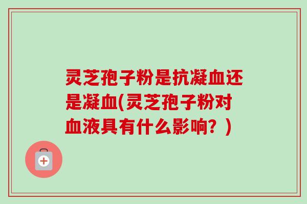 灵芝孢子粉是抗凝还是凝(灵芝孢子粉对液具有什么影响？)