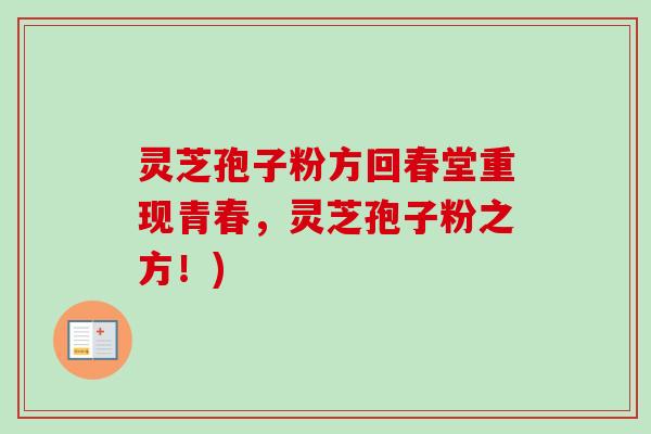 灵芝孢子粉方回春堂重现青春,灵芝孢子粉之方!) 灵芝孢子粉方回春堂重现青春,灵芝孢子粉之方!)