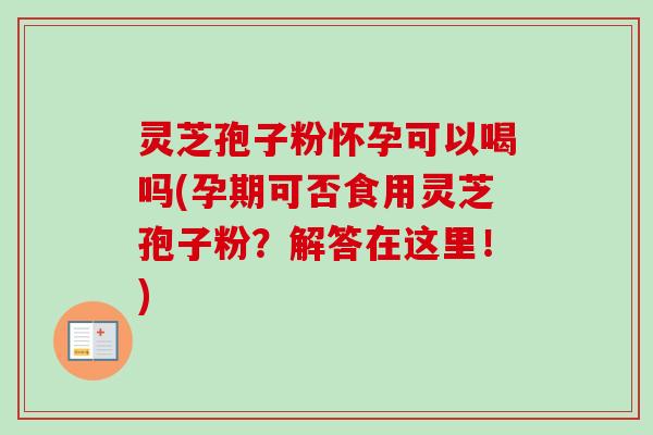 灵芝孢子粉怀孕可以喝吗(孕期可否食用灵芝孢子粉?解答在这里!) 灵芝孢子粉怀孕可以喝吗(孕期可否食用灵芝孢子粉?解答在这里!)