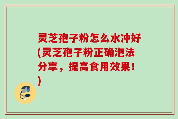 灵芝孢子粉怎么水冲好(灵芝孢子粉正确泡法分享,提高食用效果!) 灵芝孢子粉怎么水冲好(灵芝孢子粉正确泡法分享,提高食用效果!)