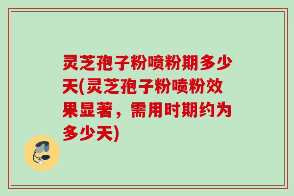 灵芝孢子粉喷粉期多少天(灵芝孢子粉喷粉效果显著,需用时期约为多少天) 灵芝孢子粉喷粉期多少天(灵芝孢子粉喷粉效果显著,需用时期约为多少天)