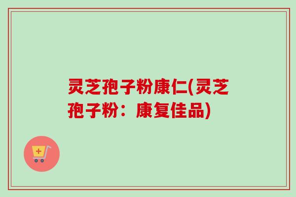 灵芝孢子粉康仁(灵芝孢子粉：康复佳品)