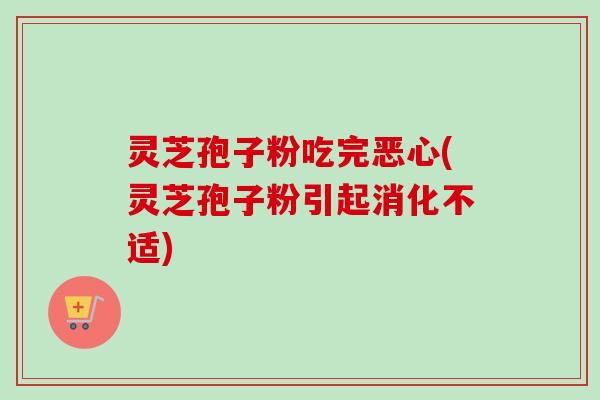 灵芝孢子粉吃完恶心(灵芝孢子粉引起消化不适)