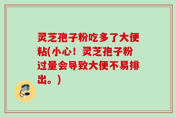 灵芝孢子粉吃多了大便粘(小心!灵芝孢子粉过量会导致大便不易排出。) 灵芝孢子粉吃多了大便粘(小心!灵芝孢子粉过量会导致大便不易排出。)