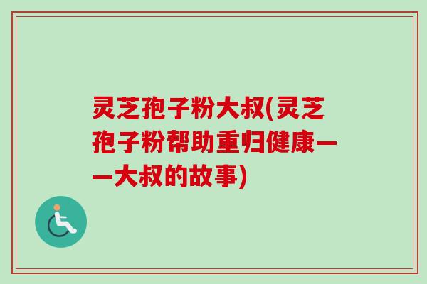 灵芝孢子粉大叔(灵芝孢子粉帮助重归健康——大叔的故事) 灵芝孢子粉大叔(灵芝孢子粉帮助重归健康——大叔的故事)