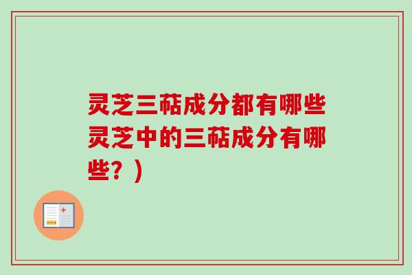 灵芝三萜成分都有哪些灵芝中的三萜成分有哪些？)