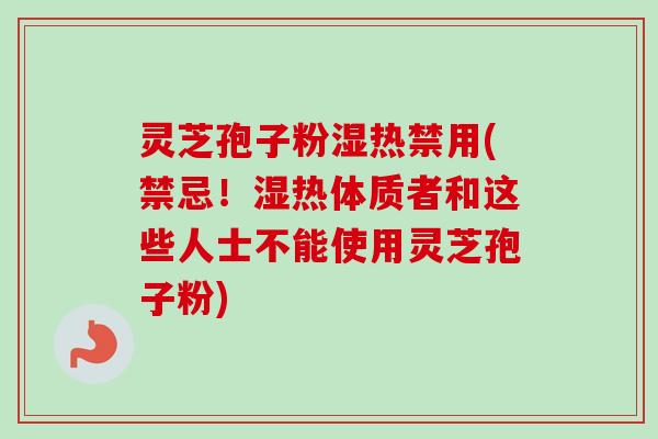 灵芝孢子粉湿热禁用(禁忌!湿热体质者和这些人士不能使用灵芝孢子粉) 灵芝孢子粉湿热禁用(禁忌!湿热体质者和这些人士不能使用灵芝孢子粉)