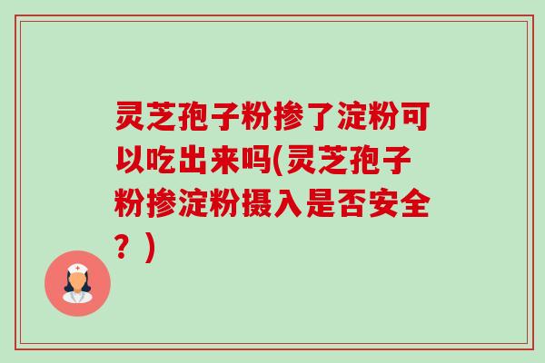 灵芝孢子粉掺了淀粉可以吃出来吗(灵芝孢子粉掺淀粉摄入是否安全？)
