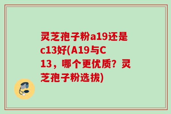 灵芝孢子粉a19还是c13好(A19与C13,哪个更优质?灵芝孢子粉选拔) 灵芝孢子粉a19还是c13好(A19与C13,哪个更优质?灵芝孢子粉选拔)