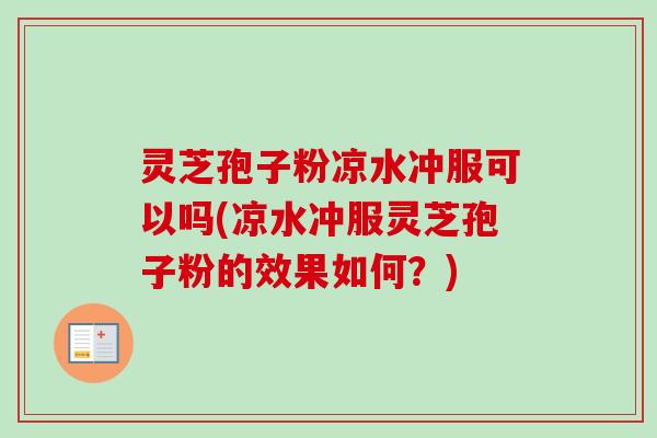 灵芝孢子粉凉水冲服可以吗(凉水冲服灵芝孢子粉的效果如何?) 灵芝孢子粉凉水冲服可以吗(凉水冲服灵芝孢子粉的效果如何?)