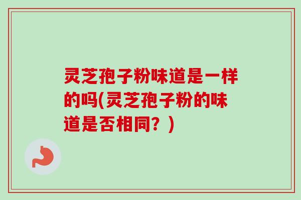 灵芝孢子粉味道是一样的吗(灵芝孢子粉的味道是否相同?) 灵芝孢子粉味道是一样的吗(灵芝孢子粉的味道是否相同?)