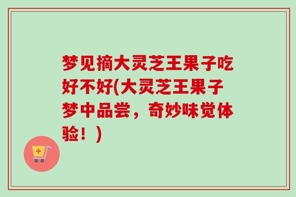 梦见摘大灵芝王果子吃好不好(大灵芝王果子梦中品尝，奇妙味觉体验！)