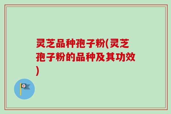 灵芝品种孢子粉(灵芝孢子粉的品种及其功效)