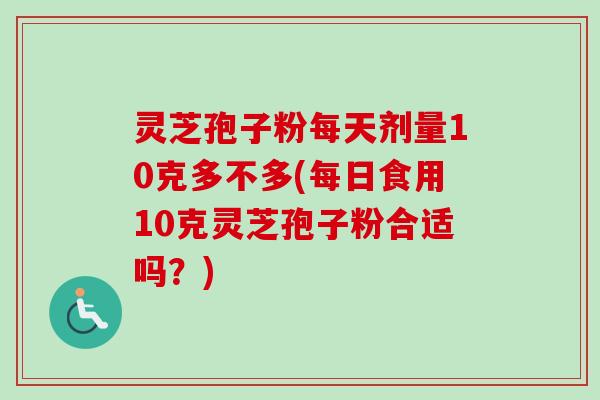 灵芝孢子粉每天剂量10克多不多(每日食用10克灵芝孢子粉合适吗?) 灵芝孢子粉每天剂量10克多不多(每日食用10克灵芝孢子粉合适吗?)