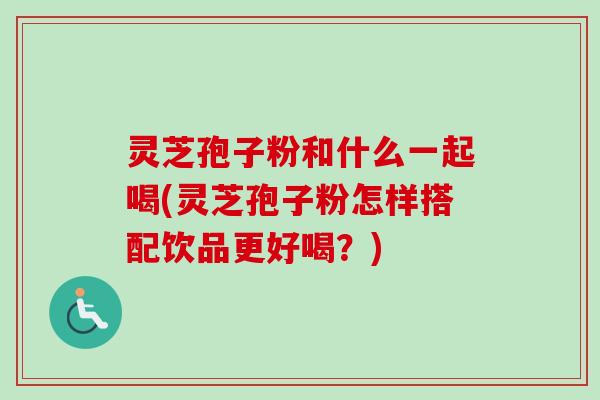 灵芝孢子粉和什么一起喝(灵芝孢子粉怎样搭配饮品更好喝？)