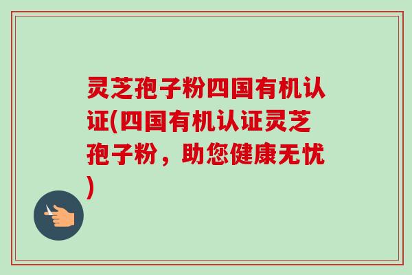 灵芝孢子粉四国有机认证(四国有机认证灵芝孢子粉,助您健康无忧) 灵芝孢子粉四国有机认证(四国有机认证灵芝孢子粉,助您健康无忧)
