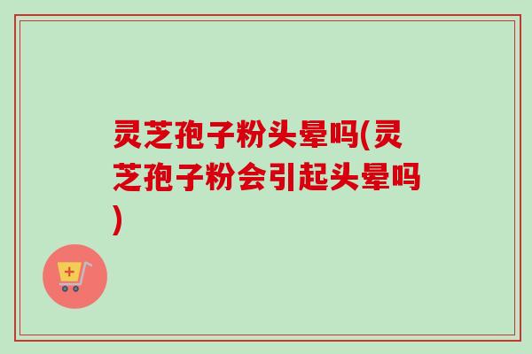 灵芝孢子粉头晕吗(灵芝孢子粉会引起头晕吗) 灵芝孢子粉头晕吗(灵芝孢子粉会引起头晕吗)
