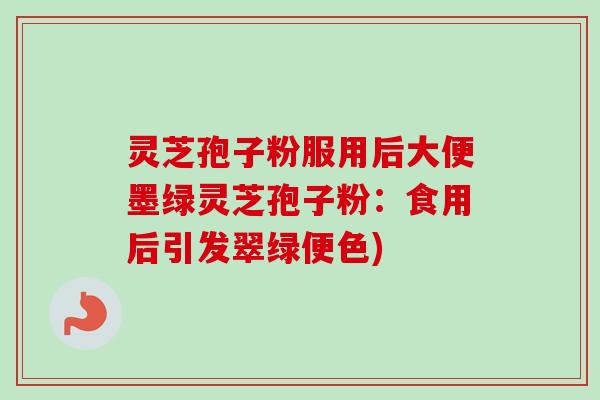 灵芝孢子粉服用后大便墨绿灵芝孢子粉:食用后引发翠绿便色) 灵芝孢子粉服用后大便墨绿灵芝孢子粉:食用后引发翠绿便色)