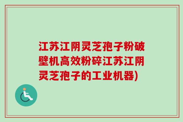 江苏江阴灵芝孢子粉破壁机高效粉碎江苏江阴灵芝孢子的工业机器) 江苏江阴灵芝孢子粉破壁机高效粉碎江苏江阴灵芝孢子的工业机器)