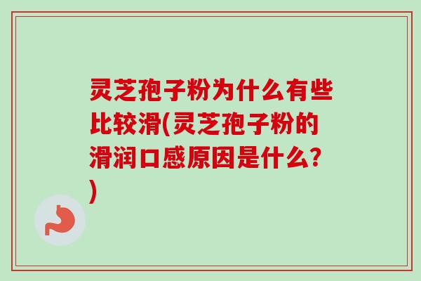 灵芝孢子粉为什么有些比较滑(灵芝孢子粉的滑润口感原因是什么?) 灵芝孢子粉为什么有些比较滑(灵芝孢子粉的滑润口感原因是什么?)
