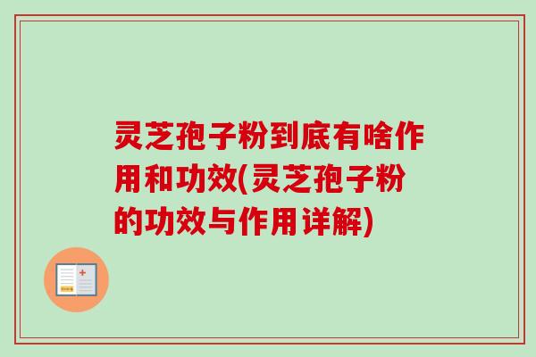 灵芝孢子粉到底有啥作用和功效(灵芝孢子粉的功效与作用详解) 灵芝孢子粉到底有啥作用和功效(灵芝孢子粉的功效与作用详解)