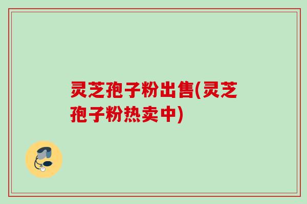 灵芝孢子粉出售(灵芝孢子粉热卖中)