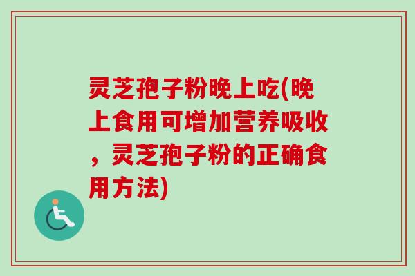 灵芝孢子粉晚上吃(晚上食用可增加营养吸收，灵芝孢子粉的正确食用方法)