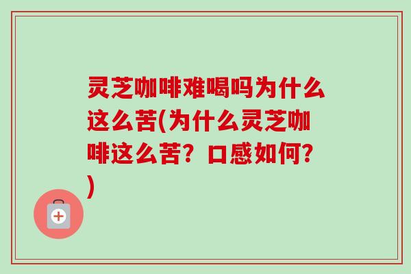 灵芝咖啡难喝吗为什么这么苦(为什么灵芝咖啡这么苦?口感如何?) 灵芝咖啡难喝吗为什么这么苦(为什么灵芝咖啡这么苦?口感如何?)