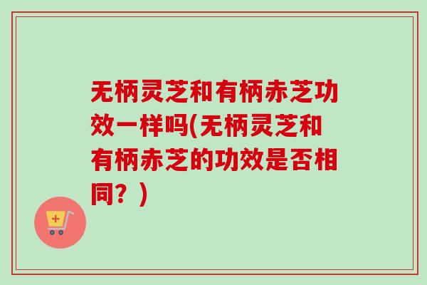 无柄灵芝和有柄赤芝功效一样吗(无柄灵芝和有柄赤芝的功效是否相同?) 无柄灵芝和有柄赤芝功效一样吗(无柄灵芝和有柄赤芝的功效是否相同?)
