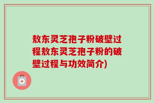 敖东灵芝孢子粉破壁过程敖东灵芝孢子粉的破壁过程与功效简介) 敖东灵芝孢子粉破壁过程敖东灵芝孢子粉的破壁过程与功效简介)
