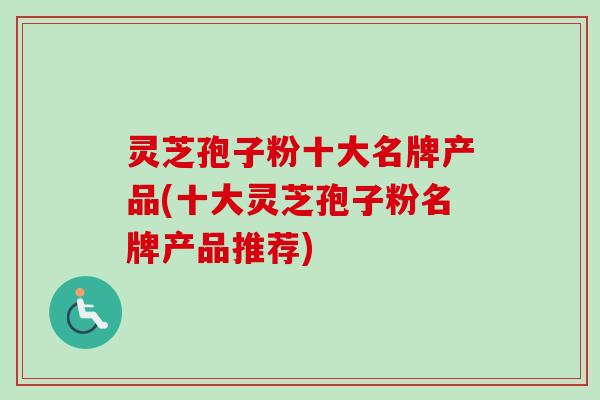 灵芝孢子粉十大名牌产品(十大灵芝孢子粉名牌产品推荐) 灵芝孢子粉十大名牌产品(十大灵芝孢子粉名牌产品推荐)