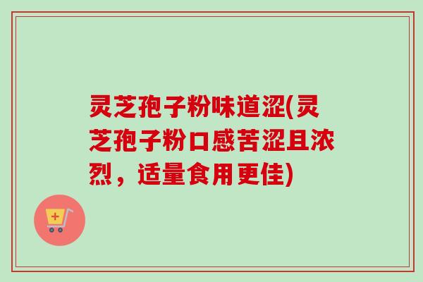 灵芝孢子粉味道涩(灵芝孢子粉口感苦涩且浓烈,适量食用更佳) 灵芝孢子粉味道涩(灵芝孢子粉口感苦涩且浓烈,适量食用更佳)