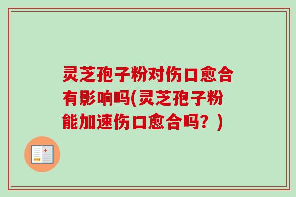 灵芝孢子粉对伤口愈合有影响吗(灵芝孢子粉能加速伤口愈合吗？)