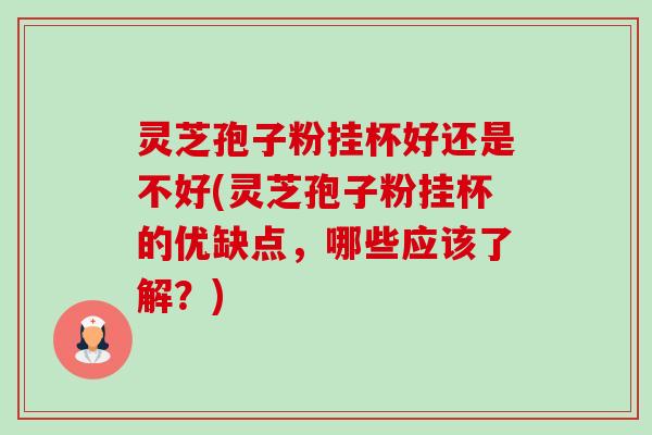 灵芝孢子粉挂杯好还是不好(灵芝孢子粉挂杯的优缺点，哪些应该了解？)