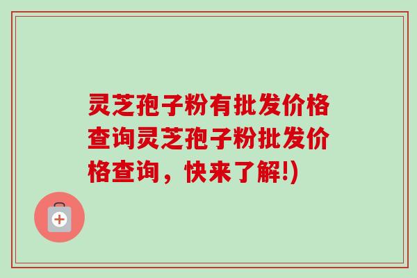 灵芝孢子粉有批发价格查询灵芝孢子粉批发价格查询,快来了解!) 灵芝孢子粉有批发价格查询灵芝孢子粉批发价格查询,快来了解!)