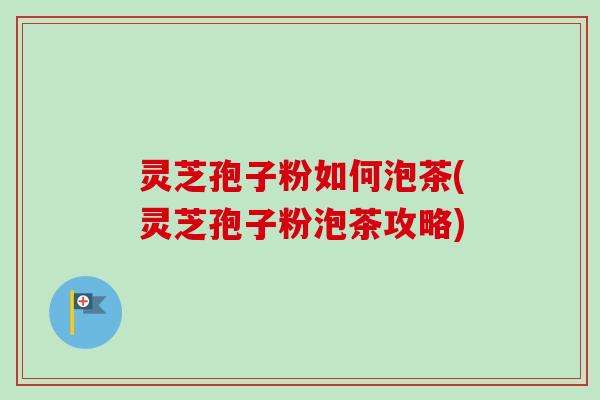 灵芝孢子粉如何泡茶(灵芝孢子粉泡茶攻略) 灵芝孢子粉如何泡茶(灵芝孢子粉泡茶攻略)