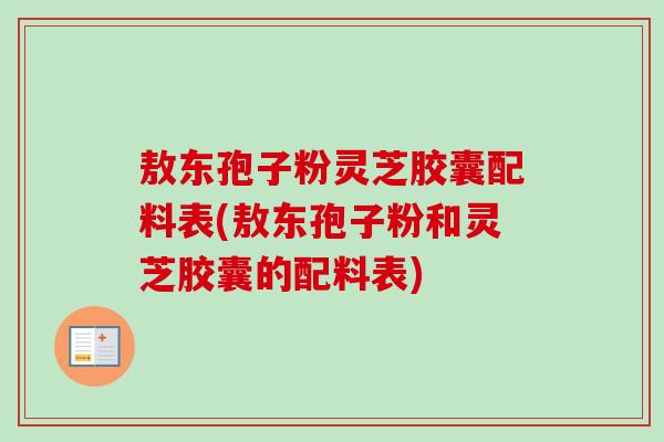 敖东孢子粉灵芝胶囊配料表(敖东孢子粉和灵芝胶囊的配料表) 敖东孢子粉灵芝胶囊配料表(敖东孢子粉和灵芝胶囊的配料表)